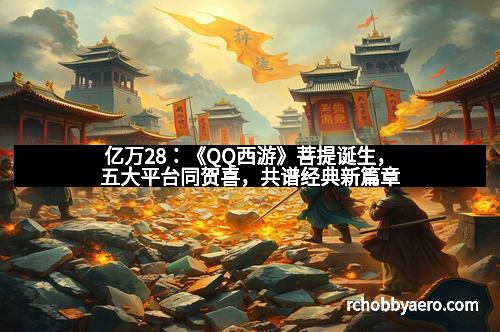 亿万28：《QQ西游》菩提诞生，五大平台同贺喜，共谱经典新篇章