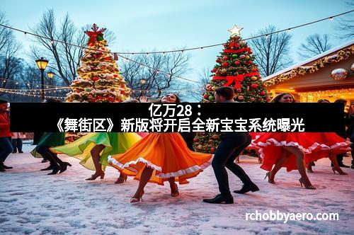 亿万28：《舞街区》新版将开启全新宝宝系统曝光